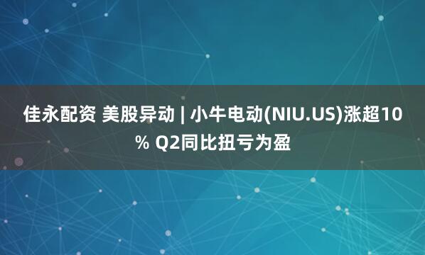 佳永配资 美股异动 | 小牛电动(NIU.US)涨超10% Q2同比扭亏为盈