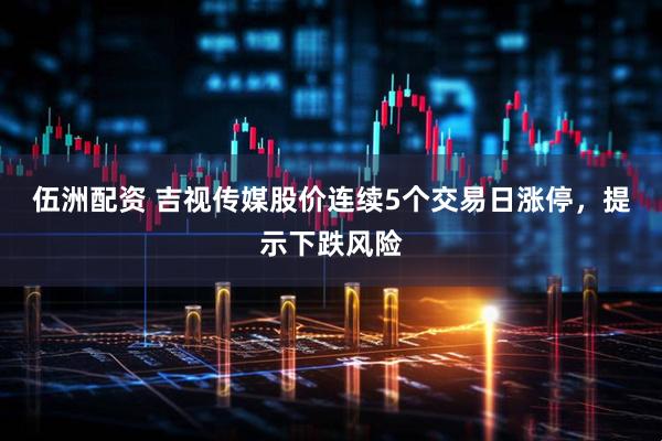 伍洲配资 吉视传媒股价连续5个交易日涨停，提示下跌风险
