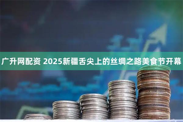 广升网配资 2025新疆舌尖上的丝绸之路美食节开幕
