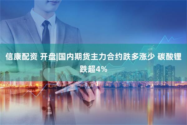 信康配资 开盘|国内期货主力合约跌多涨少 碳酸锂跌超4%