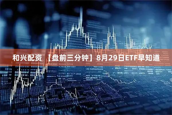 和兴配资 【盘前三分钟】8月29日ETF早知道