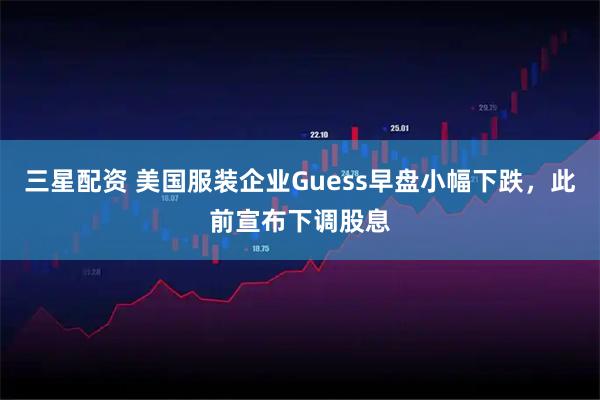 三星配资 美国服装企业Guess早盘小幅下跌，此前宣布下调股息