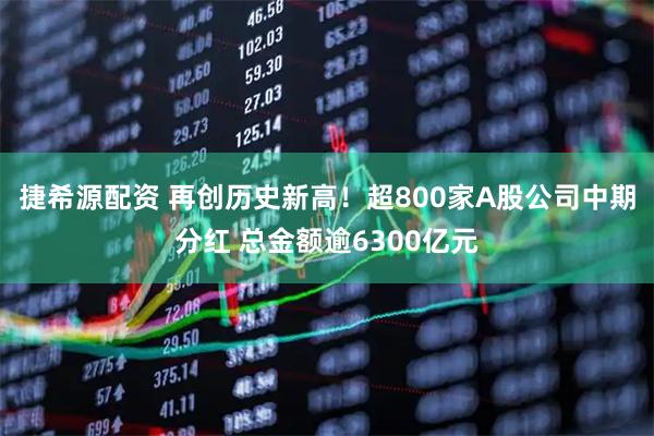 捷希源配资 再创历史新高！超800家A股公司中期分红 总金额逾6300亿元