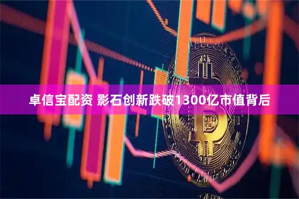 卓信宝配资 影石创新跌破1300亿市值背后