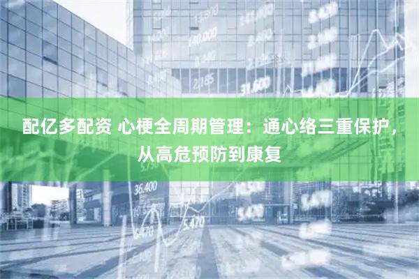 配亿多配资 心梗全周期管理：通心络三重保护，从高危预防到康复