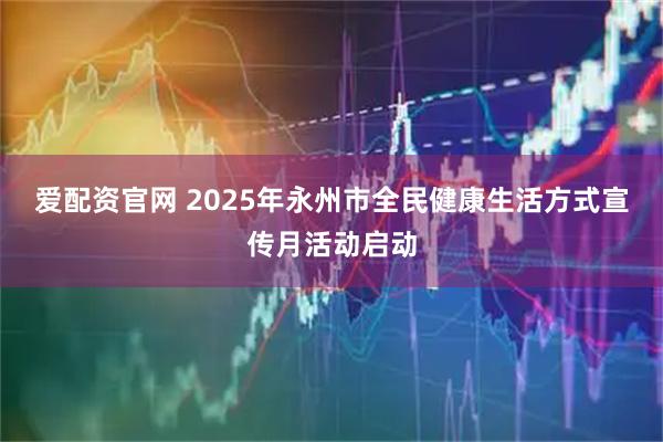 爱配资官网 2025年永州市全民健康生活方式宣传月活动启动