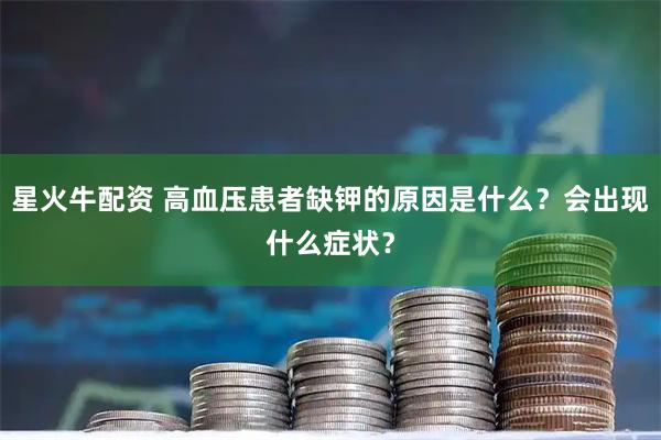 星火牛配资 高血压患者缺钾的原因是什么？会出现什么症状？