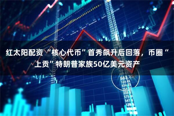 红太阳配资 “核心代币”首秀飙升后回落，币圈“上贡”特朗普家族50亿美元资产