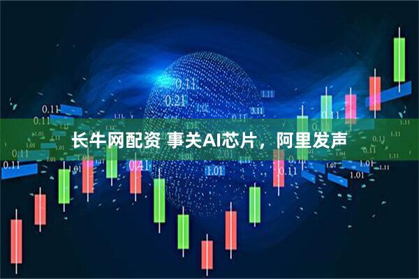 长牛网配资 事关AI芯片，阿里发声