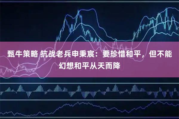 甄牛策略 抗战老兵申秉宸：要珍惜和平，但不能幻想和平从天而降