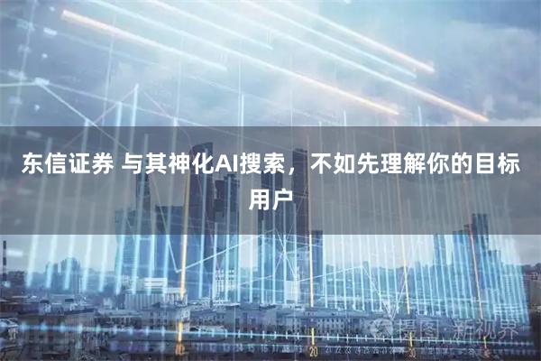 东信证券 与其神化AI搜索，不如先理解你的目标用户