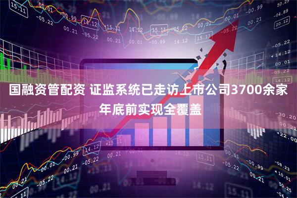 国融资管配资 证监系统已走访上市公司3700余家 年底前实现全覆盖