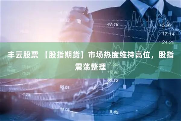 丰云股票 【股指期货】市场热度维持高位，股指震荡整理