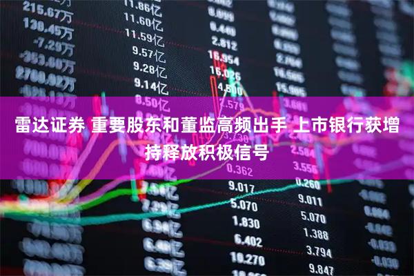 雷达证券 重要股东和董监高频出手 上市银行获增持释放积极信号