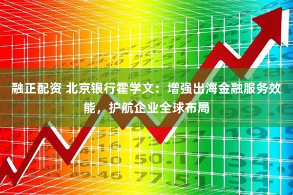 融正配资 北京银行霍学文：增强出海金融服务效能，护航企业全球布局