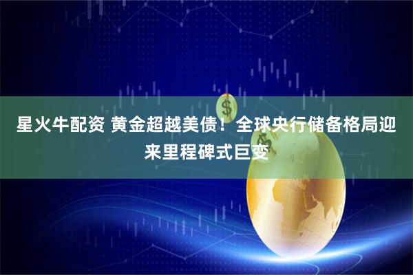 星火牛配资 黄金超越美债！全球央行储备格局迎来里程碑式巨变