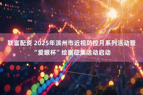联富配资 2025年滨州市近视防控月系列活动暨“爱眼杯”绘画征集活动启动