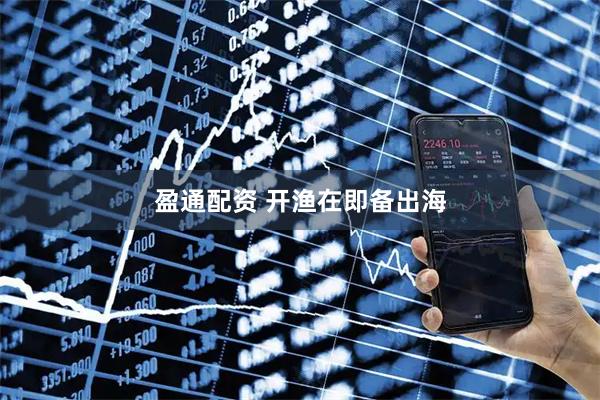 盈通配资 开渔在即备出海