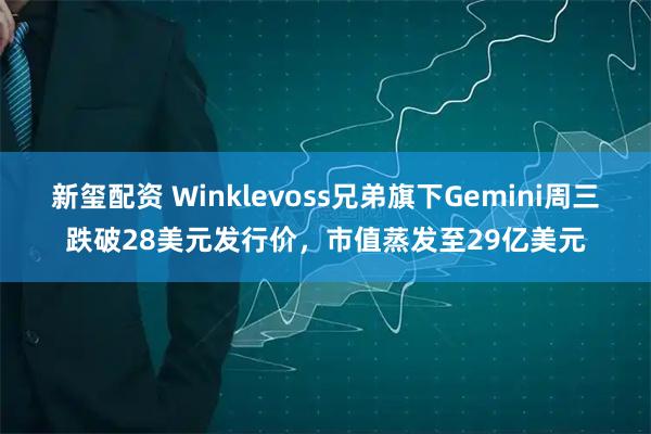 新玺配资 Winklevoss兄弟旗下Gemini周三跌破28美元发行价，市值蒸发至29亿美元