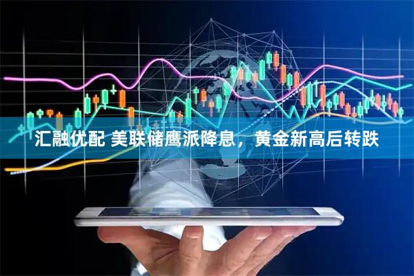 汇融优配 美联储鹰派降息，黄金新高后转跌