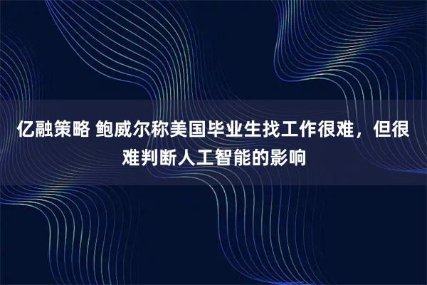 亿融策略 鲍威尔称美国毕业生找工作很难，但很难判断人工智能的影响