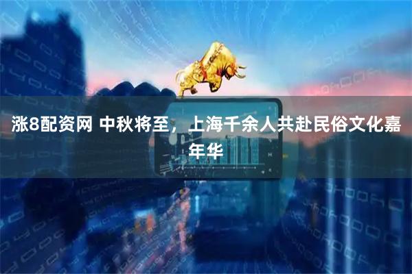 涨8配资网 中秋将至，上海千余人共赴民俗文化嘉年华