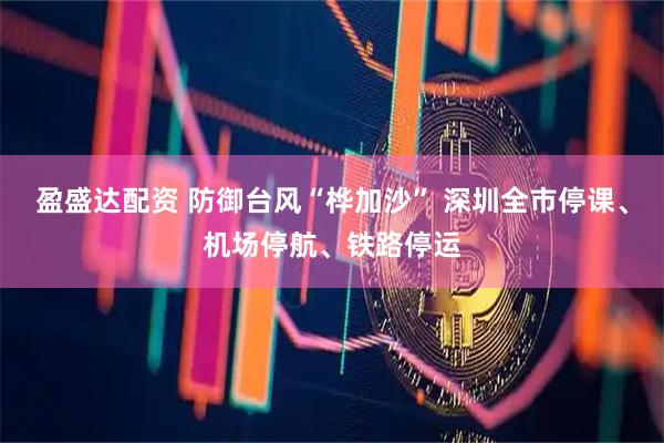 盈盛达配资 防御台风“桦加沙” 深圳全市停课、机场停航、铁路停运