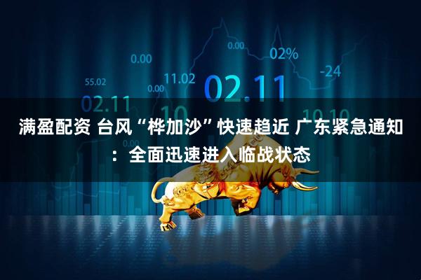 满盈配资 台风“桦加沙”快速趋近 广东紧急通知：全面迅速进入临战状态