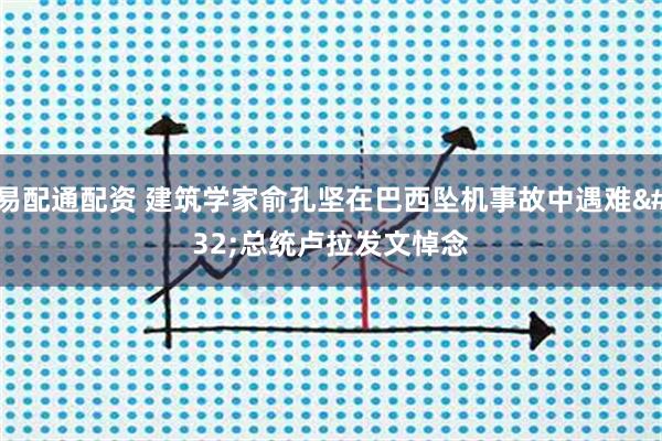 易配通配资 建筑学家俞孔坚在巴西坠机事故中遇难&#32;总统卢拉发文悼念