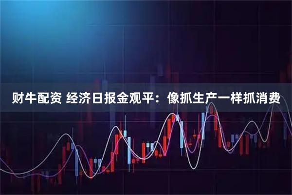 财牛配资 经济日报金观平：像抓生产一样抓消费