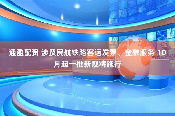 通盈配资 涉及民航铁路客运发票、金融服务 10月起一批新规将施行