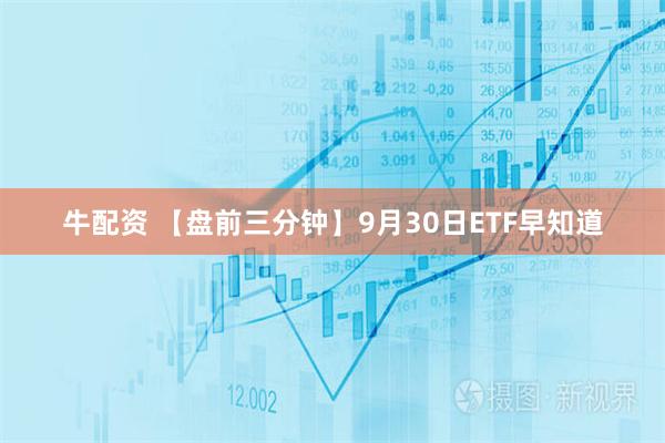牛配资 【盘前三分钟】9月30日ETF早知道