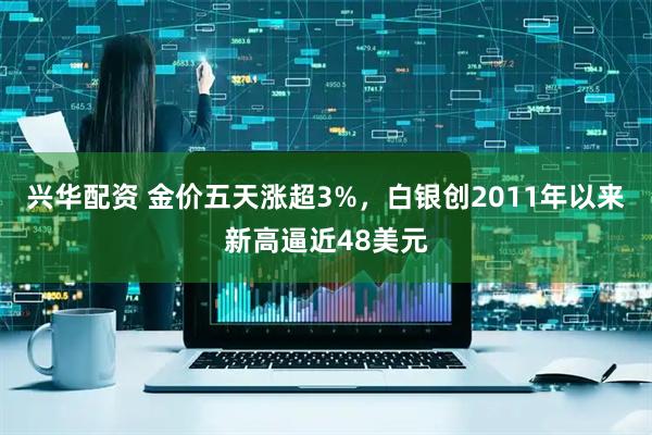 兴华配资 金价五天涨超3%，白银创2011年以来新高逼近48美元