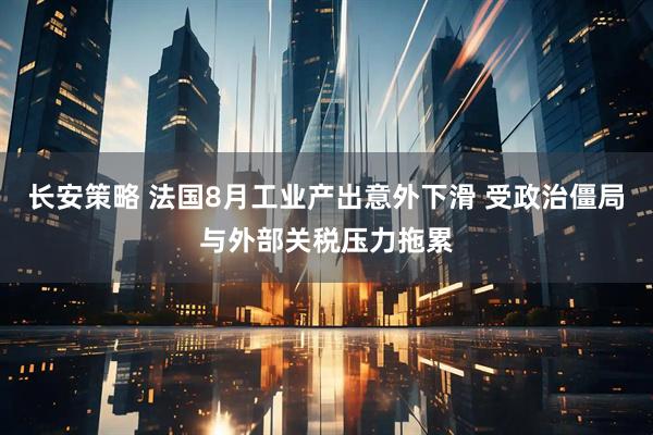 长安策略 法国8月工业产出意外下滑 受政治僵局与外部关税压力拖累