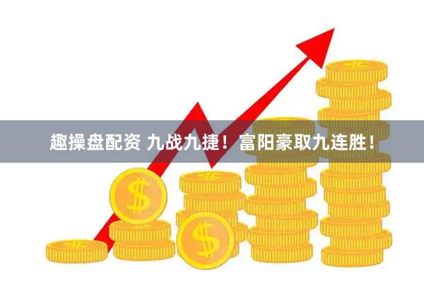 趣操盘配资 九战九捷！富阳豪取九连胜！