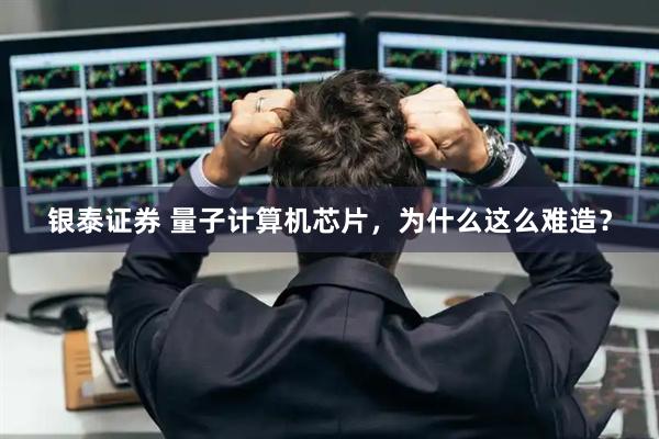 银泰证券 量子计算机芯片，为什么这么难造？