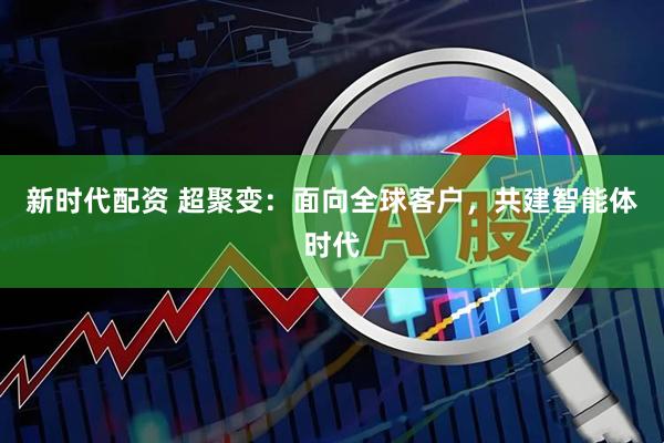 新时代配资 超聚变：面向全球客户，共建智能体时代