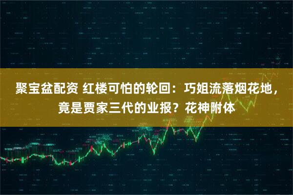 聚宝盆配资 红楼可怕的轮回：巧姐流落烟花地，竟是贾家三代的业报？花神附体