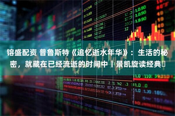 镕盛配资 普鲁斯特《追忆逝水年华》：生活的秘密，就藏在已经流逝的时间中丨景凯旋读经典㉓