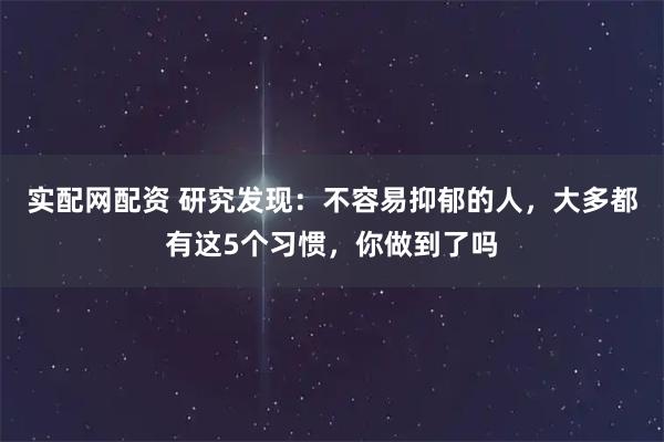 实配网配资 研究发现：不容易抑郁的人，大多都有这5个习惯，你做到了吗