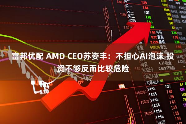 富邦优配 AMD CEO苏姿丰：不担心AI泡沫 投资不够反而比较危险