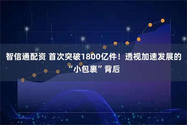 智信通配资 首次突破1800亿件！透视加速发展的“小包裹”背后