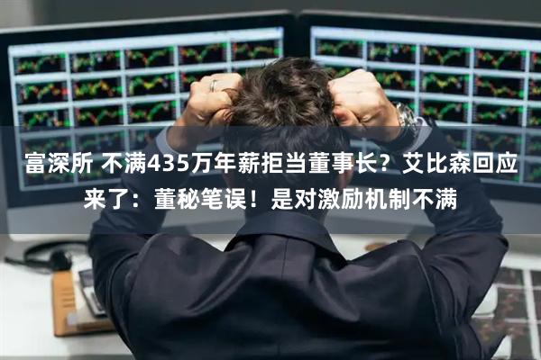 富深所 不满435万年薪拒当董事长？艾比森回应来了：董秘笔误！是对激励机制不满