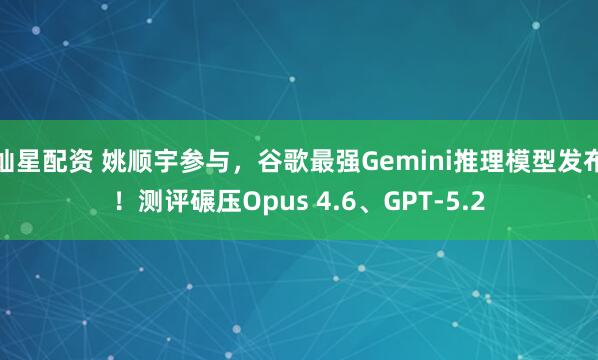 灿星配资 姚顺宇参与，谷歌最强Gemini推理模型发布！测评碾压Opus 4.6、GPT-5.2