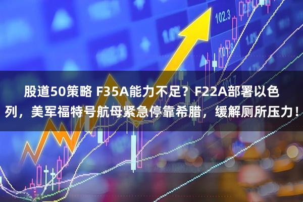 股道50策略 F35A能力不足？F22A部署以色列，美军福特号航母紧急停靠希腊，缓解厕所压力！