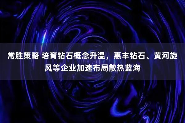 常胜策略 培育钻石概念升温，惠丰钻石、黄河旋风等企业加速布局散热蓝海