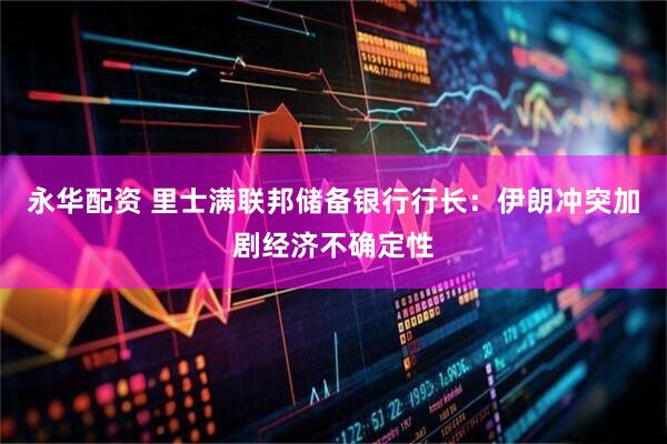 永华配资 里士满联邦储备银行行长：伊朗冲突加剧经济不确定性