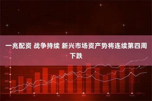 一兆配资 战争持续 新兴市场资产势将连续第四周下跌