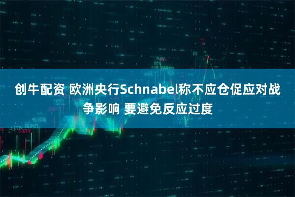 创牛配资 欧洲央行Schnabel称不应仓促应对战争影响 要避免反应过度