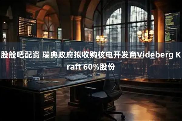 股般吧配资 瑞典政府拟收购核电开发商Videberg Kraft 60%股份